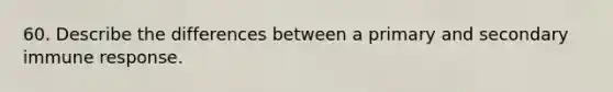 60. Describe the differences between a primary and secondary immune response.