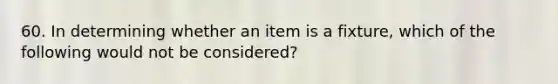 60. In determining whether an item is a fixture, which of the following would not be considered?