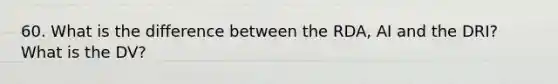 60. What is the difference between the RDA, AI and the DRI? What is the DV?