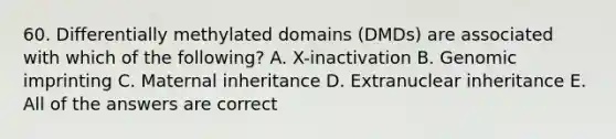 60. Differentially methylated domains (DMDs) are associated with which of the following? A. X-inactivation B. Genomic imprinting C. Maternal inheritance D. Extranuclear inheritance E. All of the answers are correct