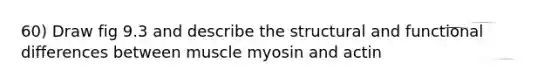 60) Draw fig 9.3 and describe the structural and functional differences between muscle myosin and actin