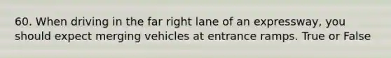 60. When driving in the far right lane of an expressway, you should expect merging vehicles at entrance ramps. True or False