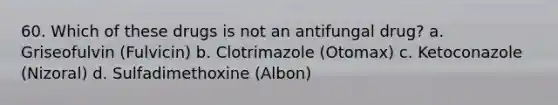 60. Which of these drugs is not an antifungal drug? a. Griseofulvin (Fulvicin) b. Clotrimazole (Otomax) c. Ketoconazole (Nizoral) d. Sulfadimethoxine (Albon)