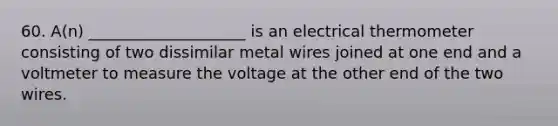 60. A(n) ____________________ is an electrical thermometer consisting of two dissimilar metal wires joined at one end and a voltmeter to measure the voltage at the other end of the two wires.