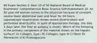 60 Exam Section 2: Item 10 of 50 National Board of Medical Examiners' Comprehensive Basic Science Self-Assessment 10. An 82-year-old woman comes to the physician because of constant severe lower abdominal pain and fever for 24 hours. Laparoscopic examination shows severe diverticulosis and perforated diverticulitis. In spite of appropriate therapy, she dies 2 days later. Her liver at autopsy is shown. Which of the following is the primary component of the material shown on the hepatic surface? A) Collagen, type I B) Collagen, type III C) Fibrin D) Fibronectin O E) Proteoglycans