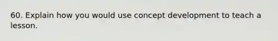 60. Explain how you would use concept development to teach a lesson.