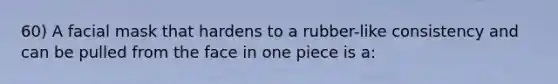 60) A facial mask that hardens to a rubber-like consistency and can be pulled from the face in one piece is a: