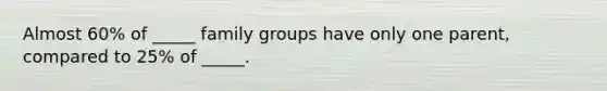 Almost 60% of _____ family groups have only one parent, compared to 25% of _____.