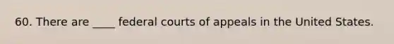 60. There are ____ federal courts of appeals in the United States.