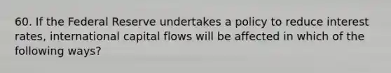 60. If the Federal Reserve undertakes a policy to reduce interest rates, international capital flows will be affected in which of the following ways?