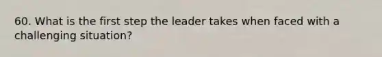 60. What is the first step the leader takes when faced with a challenging situation?