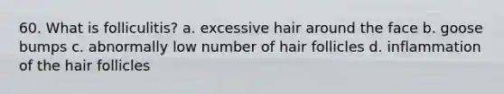 60. What is folliculitis? a. excessive hair around the face b. goose bumps c. abnormally low number of hair follicles d. inflammation of the hair follicles