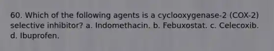 60. Which of the following agents is a cyclooxygenase-2 (COX-2) selective inhibitor? a. Indomethacin. b. Febuxostat. c. Celecoxib. d. Ibuprofen.