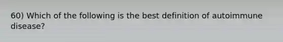 60) Which of the following is the best definition of autoimmune disease?