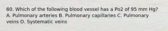 60. Which of the following blood vessel has a Po2 of 95 mm Hg? A. Pulmonary arteries B. Pulmonary capillaries C. Pulmonary veins D. Systematic veins