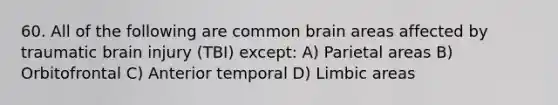 60. All of the following are common brain areas affected by traumatic brain injury (TBI) except: A) Parietal areas B) Orbitofrontal C) Anterior temporal D) Limbic areas