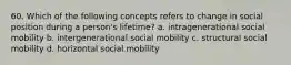 60. Which of the following concepts refers to change in social position during a person's lifetime? a. intragenerational social mobility b. intergenerational social mobility c. structural social mobility d. horizontal social mobility