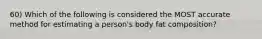 60) Which of the following is considered the MOST accurate method for estimating a person's body fat composition?