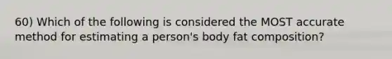 60) Which of the following is considered the MOST accurate method for estimating a person's body fat composition?