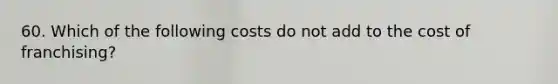 60. Which of the following costs do not add to the cost of franchising?