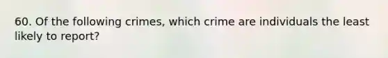 60. Of the following crimes, which crime are individuals the least likely to report?