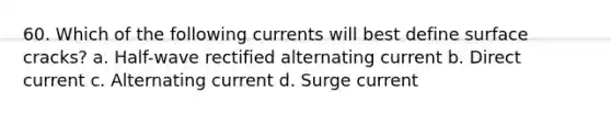 60. Which of the following currents will best define surface cracks? a. Half-wave rectified alternating current b. Direct current c. Alternating current d. Surge current