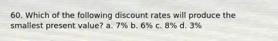 60. Which of the following discount rates will produce the smallest present value? a. 7% b. 6% c. 8% d. 3%