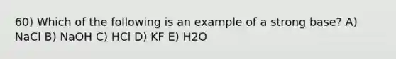 60) Which of the following is an example of a strong base? A) NaCl B) NaOH C) HCl D) KF E) H2O