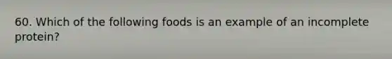 60. Which of the following foods is an example of an incomplete protein?