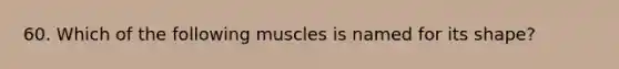 60. Which of the following muscles is named for its shape?