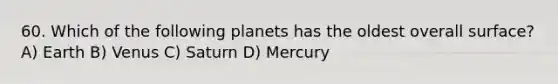 60. Which of the following planets has the oldest overall surface? A) Earth B) Venus C) Saturn D) Mercury