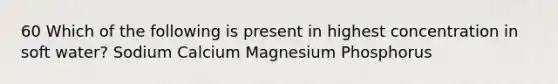 60 Which of the following is present in highest concentration in soft water? Sodium Calcium Magnesium Phosphorus