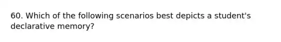 60. Which of the following scenarios best depicts a student's declarative memory?