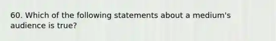 60. Which of the following statements about a medium's audience is true?