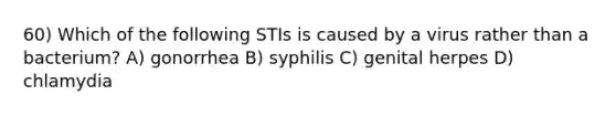 60) Which of the following STIs is caused by a virus rather than a bacterium? A) gonorrhea B) syphilis C) genital herpes D) chlamydia