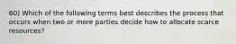 60) Which of the following terms best describes the process that occurs when two or more parties decide how to allocate scarce resources?