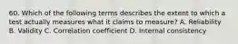 60. Which of the following terms describes the extent to which a test actually measures what it claims to measure? A. Reliability B. Validity C. Correlation coefficient D. Internal consistency