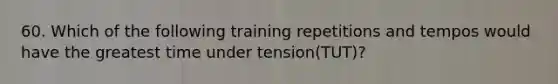 60. Which of the following training repetitions and tempos would have the greatest time under tension(TUT)?