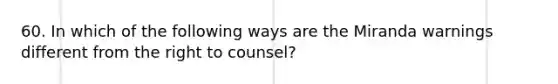 60. In which of the following ways are the Miranda warnings different from the right to counsel?