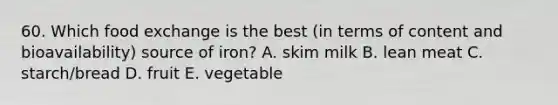 60. Which food exchange is the best (in terms of content and bioavailability) source of iron? A. skim milk B. lean meat C. starch/bread D. fruit E. vegetable