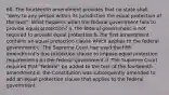 60. The fourteenth amendment provides that no state shall "deny to any person within its jurisdiction the equal protection of the laws". What happens when the federal government fails to provide equal protection? a. the federal government is not required to provide equal protection b. the first amendment contains an equal protection clause which applies to the federal government c. The Supreme Court has used the fifth amendment's due protection clause to impose equal protection requirements on the federal government d. The Supreme Court required that "federal" be added to the text of the fourteenth amendment e. the Constitution was subsequently amended to add an equal protection clause that applies to the federal government