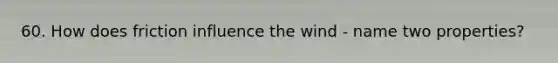60. How does friction influence the wind - name two properties?