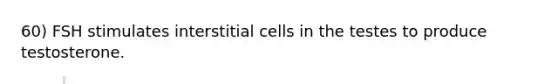 60) FSH stimulates interstitial cells in the testes to produce testosterone.