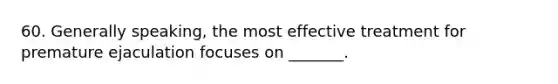 60. Generally speaking, the most effective treatment for premature ejaculation focuses on _______.