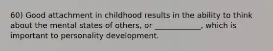 60) Good attachment in childhood results in the ability to think about the mental states of others, or ____________, which is important to personality development.