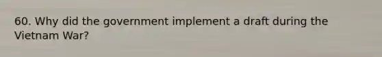 60. Why did the government implement a draft during the Vietnam War?