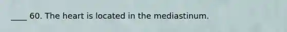 ____ 60. The heart is located in the mediastinum.