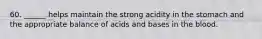 60. ______ helps maintain the strong acidity in the stomach and the appropriate balance of acids and bases in the blood.