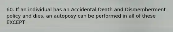 60. If an individual has an Accidental Death and Dismemberment policy and dies, an autoposy can be performed in all of these EXCEPT