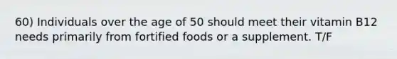 60) Individuals over the age of 50 should meet their vitamin B12 needs primarily from fortified foods or a supplement. T/F